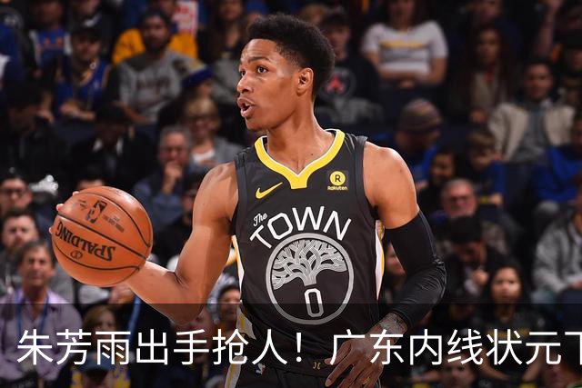 朱芳雨出手抢人！广东内线状元下家曝光，杜锋为他放走王少杰？