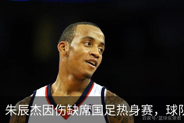 朱辰杰因伤缺席国足热身赛，球队需重塑防线阵容