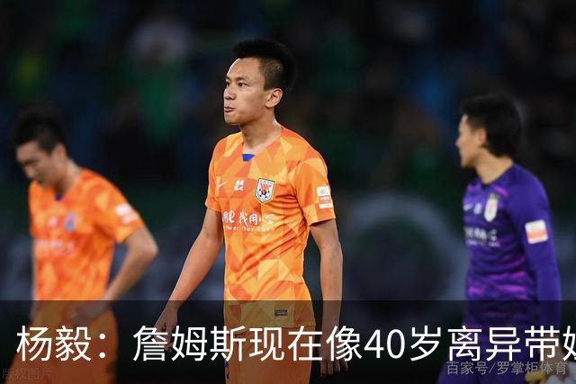 杨毅：詹姆斯现在像40岁离异带娃女士 看着条件不错但就是不好找
