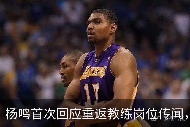 杨鸣首次回应重返教练岗位传闻，未来动向引人关注
