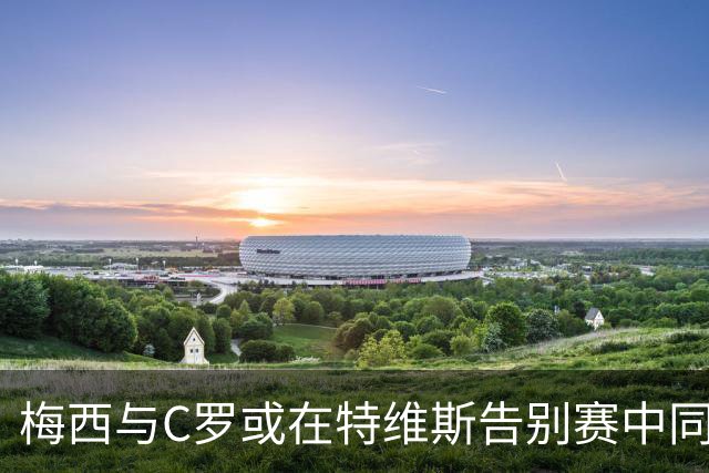 梅西与C罗或在特维斯告别赛中同台竞技