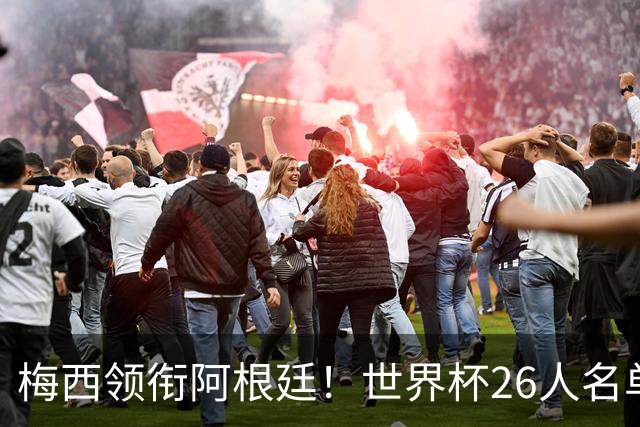梅西领衔阿根廷！世界杯26人名单重磅出炉