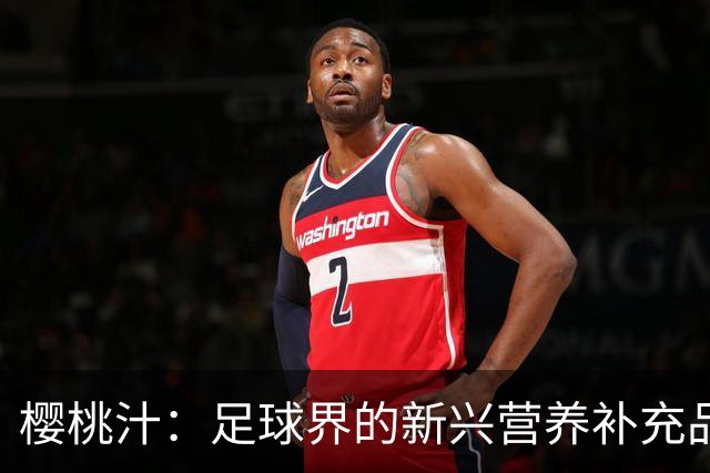 樱桃汁：足球界的新兴营养补充品