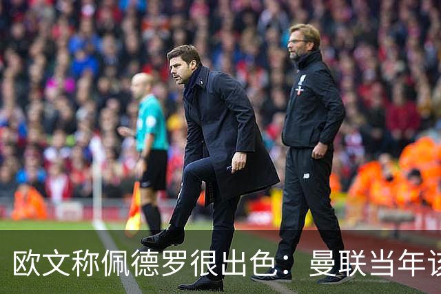 欧文称佩德罗很出色：曼联当年该买他，切尔西有望崛起