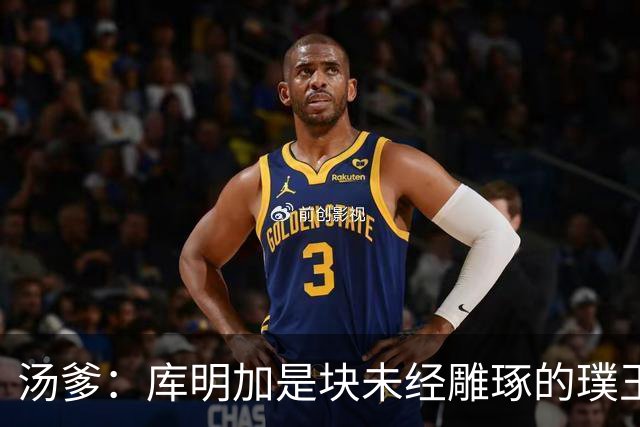 汤爹：库明加是块未经雕琢的璞玉 也许之前的教练都不懂怎么教他
