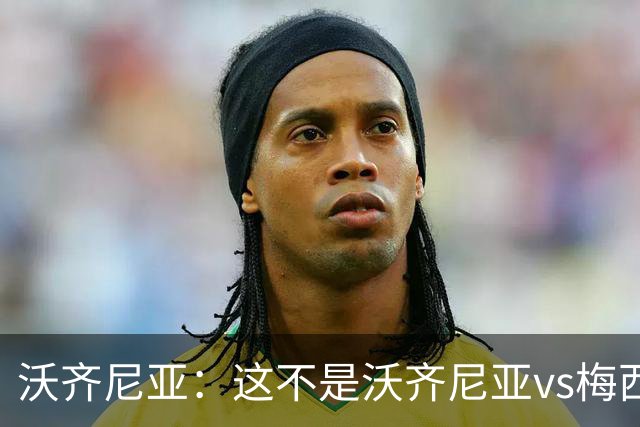沃齐尼亚：这不是沃齐尼亚vs梅西，是佛得角vs阿根廷，我们尽力了