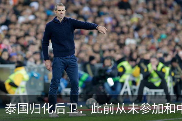 泰国归化后卫：此前从未参加和中国的比赛 结果难料但会全力以赴