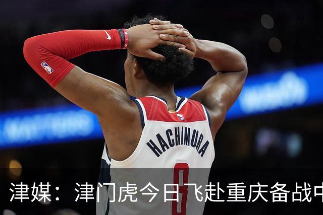 津媒：津门虎今日飞赴重庆备战中超 巴顿透露世界杯只能看上午场