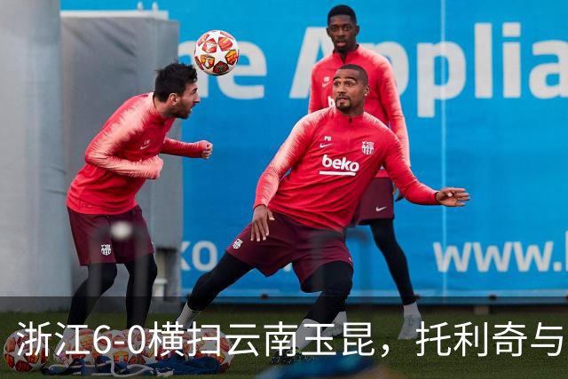 浙江6-0横扫云南玉昆，托利奇与米特里策双双满分