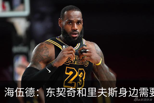 海伍德：东契奇和里夫斯身边需要有3D球员 凯斯勒最好打成贾巴尔