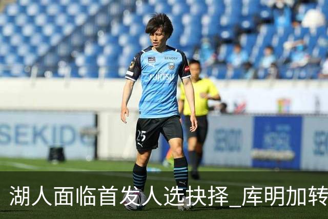 湖人面临首发人选抉择 库明加转会后新挑战