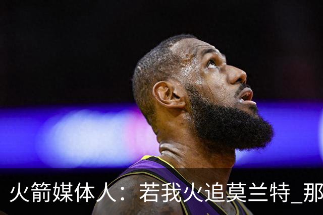 火箭媒体人：若我火追莫兰特 那我会非常沮丧 球队这样做是蠢到家