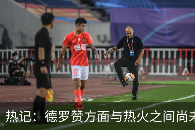 热记：德罗赞方面与热火之间尚未进行接触 双方互相有意