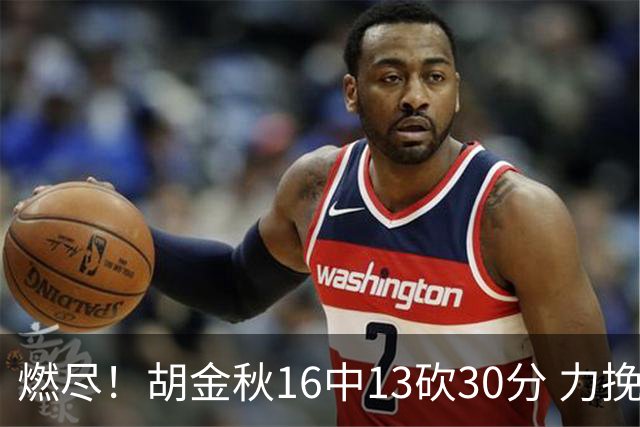 燃尽！胡金秋16中13砍30分 力挽狂澜延续冠军悬念