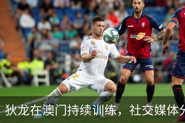 狄龙在澳门持续训练，社交媒体分享投篮视频