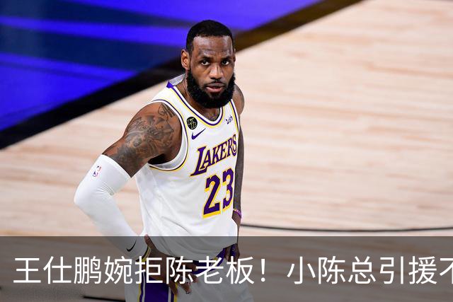 王仕鹏婉拒陈老板！小陈总引援不力，外援本土一个没签，宏远新赛季躺平？