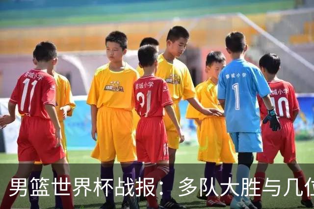男篮世界杯战报：多队大胜与几位球员爆发