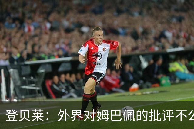 登贝莱：外界对姆巴佩的批评不公平 他是我们的队长和领袖