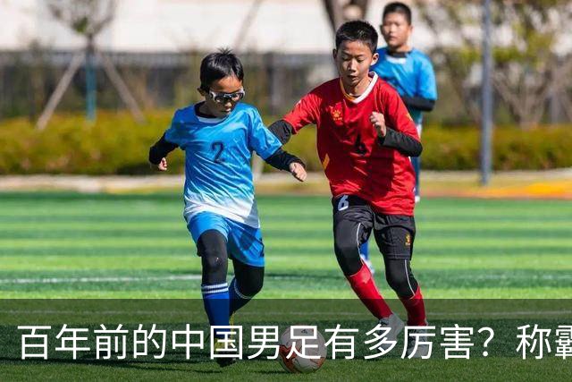 百年前的中国男足有多厉害？称霸亚洲，力压英格兰，创造足坛奇迹