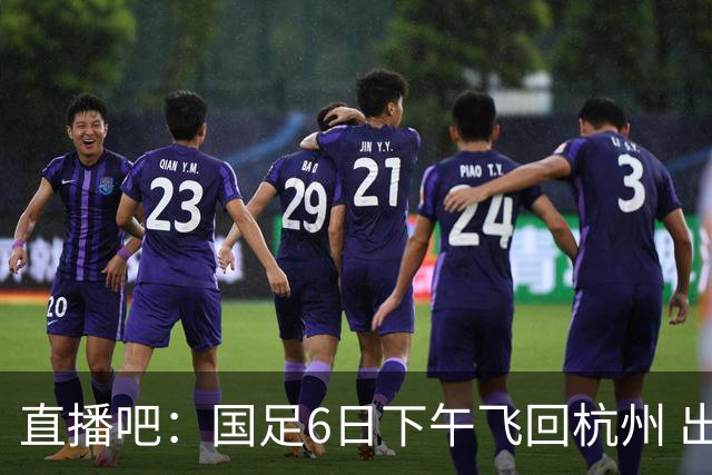 直播吧：国足6日下午飞回杭州 出发前在新加坡进行一次恢复性训练