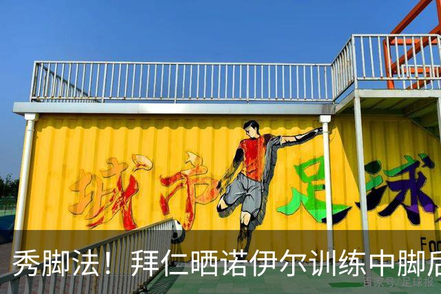 秀脚法！拜仁晒诺伊尔训练中脚后跟传球视频