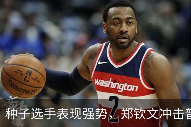 种子选手表现强势，郑钦文冲击普丁塞娃迎来新挑战