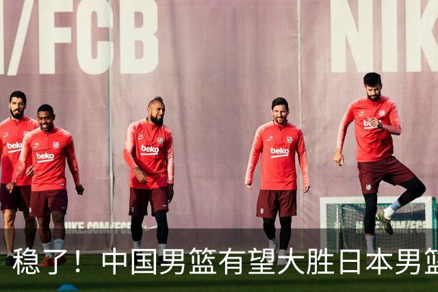 稳了！中国男篮有望大胜日本男篮，5大硬核理由，想输都难