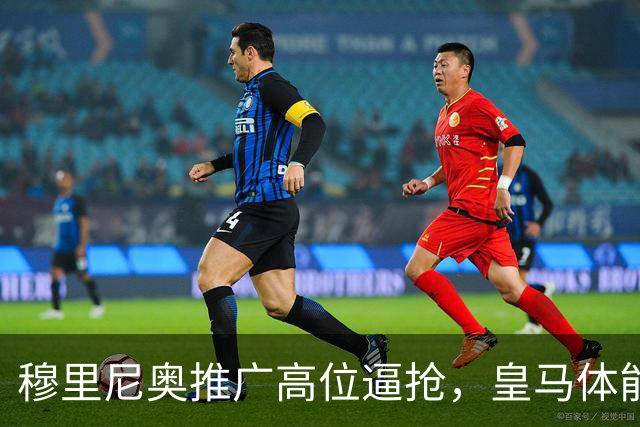 穆里尼奥推广高位逼抢，皇马体能成关键
