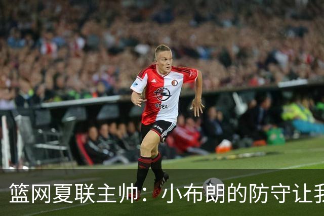 篮网夏联主帅：小布朗的防守让我眼前一亮 他打球冲击力十足