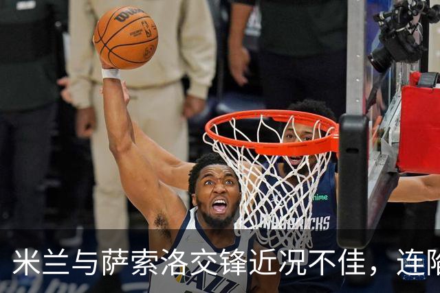 米兰与萨索洛交锋近况不佳，连陷对手陷阱