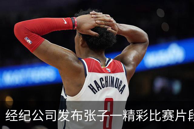 经纪公司发布张子一精彩比赛片段，称画质差反而更好