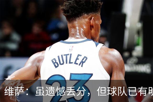 维萨：虽遗憾丢分，但球队已有明显进步
