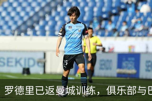 罗德里已返曼城训练，俱乐部与巴萨转会谈判仍在进行
