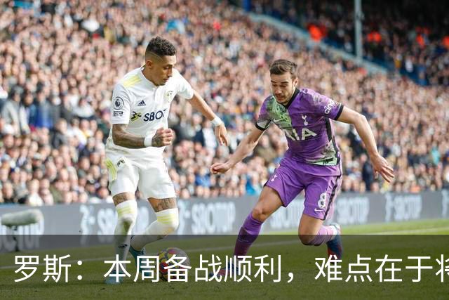 罗斯：本周备战顺利，难点在于将实力转化为比赛表现