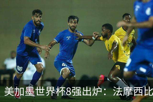 美加墨世界杯8强出炉：法摩西比上半区 挪英阿瑞下半区