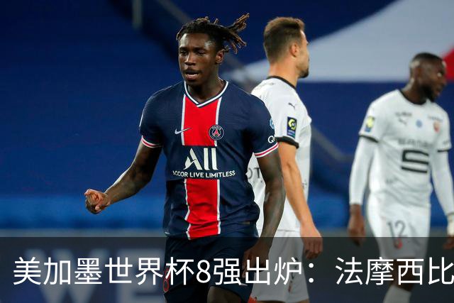 美加墨世界杯8强出炉：法摩西比上半区 挪英阿瑞下半区