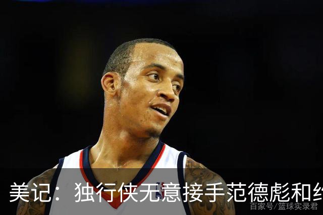 美记：独行侠无意接手范德彪和约维奇 热&湖会为克莱提供首发位置