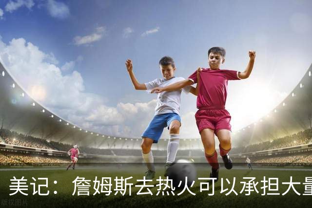 美记：詹姆斯去热火可以承担大量持球任务 他能够化身进攻指挥官