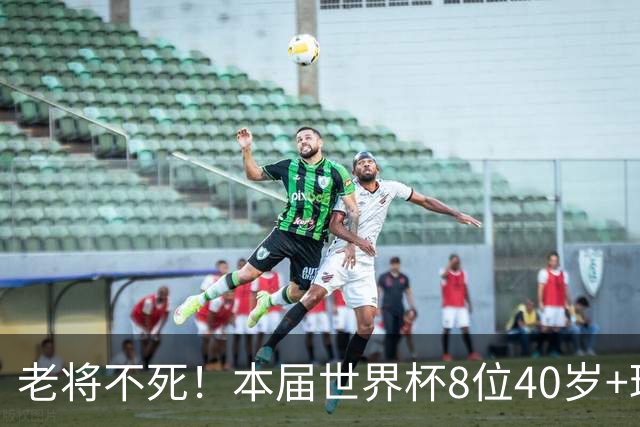 老将不死！本届世界杯8位40岁+球员参赛：C罗、魔笛、诺伊尔领衔