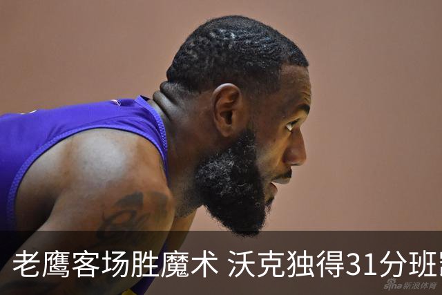 老鹰客场胜魔术 沃克独得31分班凯罗虽有余力无奈落败