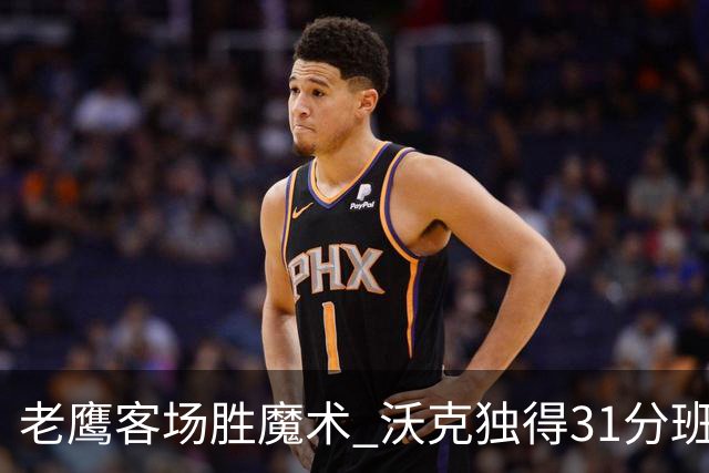 老鹰客场胜魔术 沃克独得31分班凯罗虽有余力无奈落败