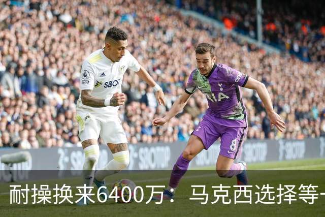 耐操换来6400万：马克西选择等一年续约