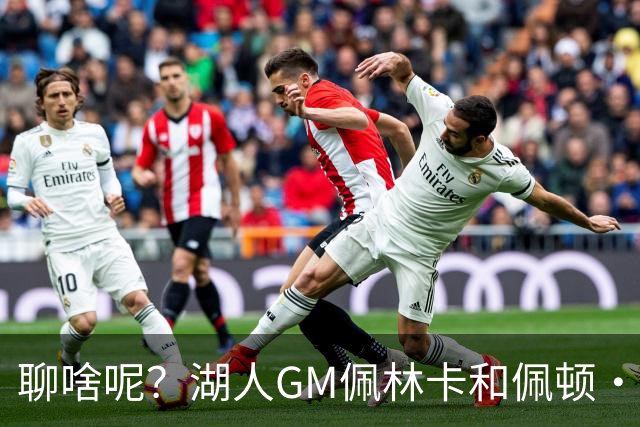 聊啥呢？湖人GM佩林卡和佩顿·沃特森拥抱致意 并交流许久