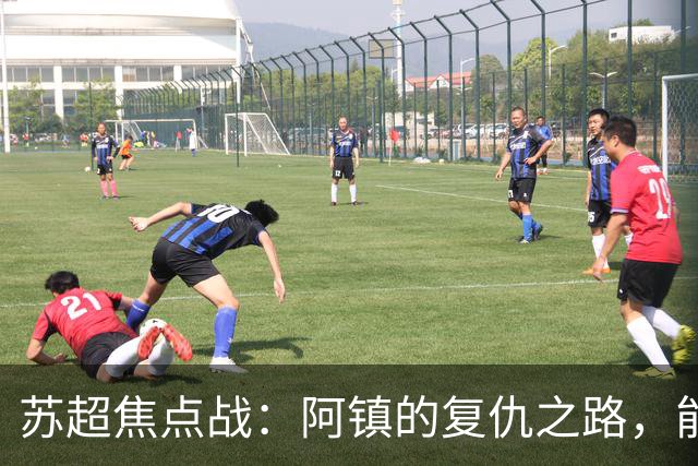 苏超焦点战：阿镇的复仇之路，能否打破连败魔咒？