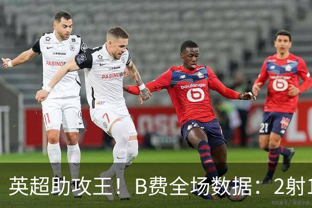 英超助攻王！B费全场数据：2射1正1助6次传中3次争顶 吧友评分9.8