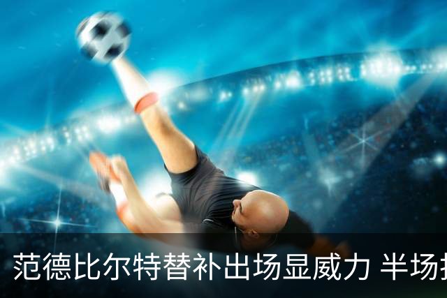 范德比尔特替补出场显威力 半场抢下5篮板正负值+17