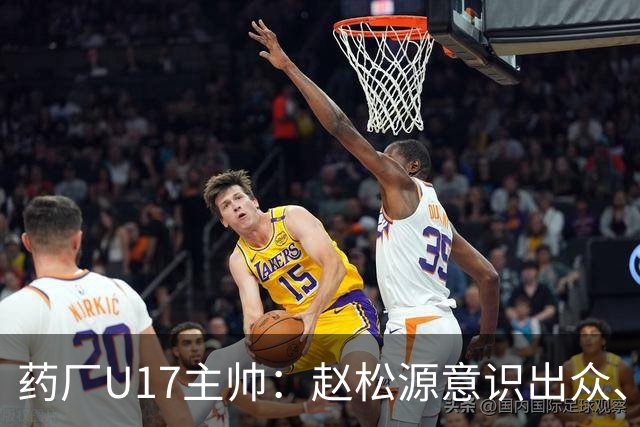 药厂U17主帅：赵松源意识出众、技术全面，去欧洲也会有竞争力