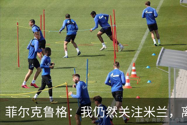 菲尔克鲁格：我仍然关注米兰，离队原因不便透露