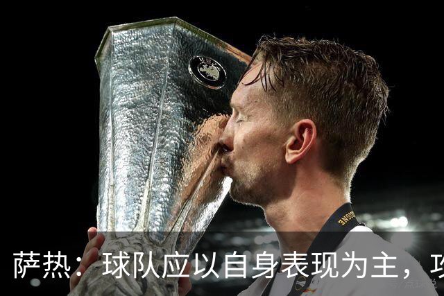 萨热：球队应以自身表现为主，攻守需兼顾提升