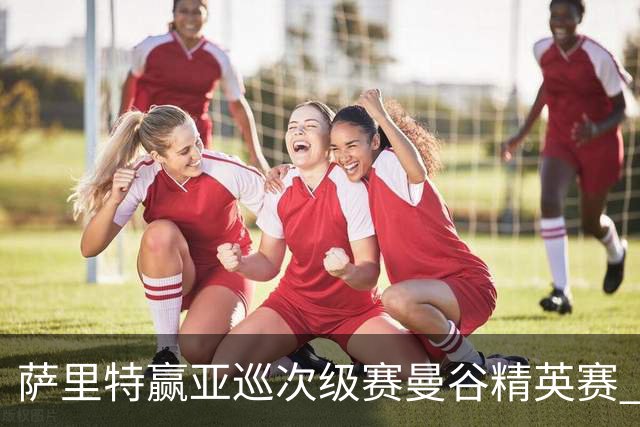萨里特赢亚巡次级赛曼谷精英赛 黑纯一T2金子豪T4